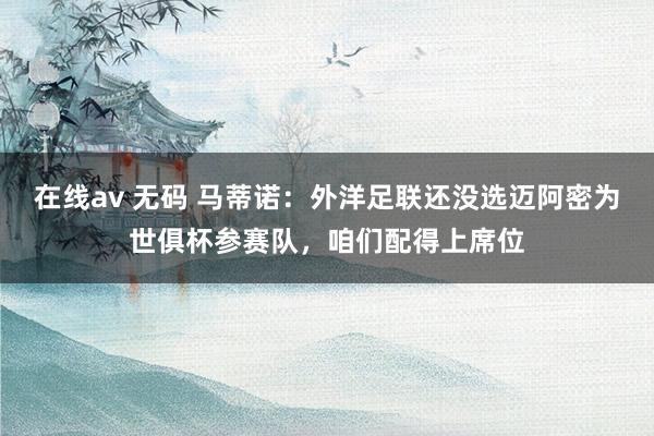 在线av 无码 马蒂诺：外洋足联还没选迈阿密为世俱杯参赛队，咱们配得上席位