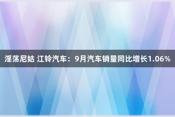 淫荡尼姑 江铃汽车：9月汽车销量同比增长1.06%