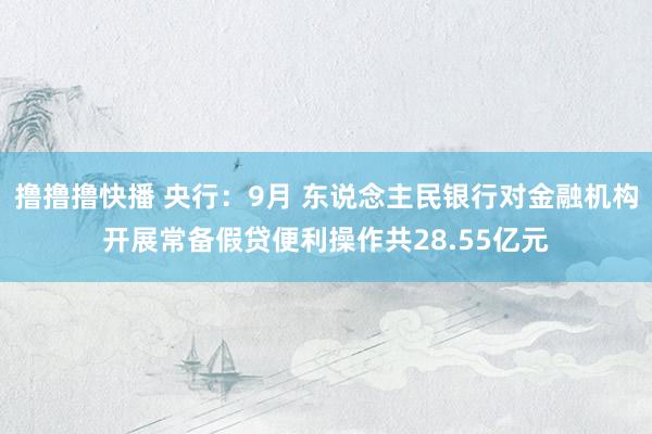 撸撸撸快播 央行：9月 东说念主民银行对金融机构开展常备假贷便利操作共28.55亿元