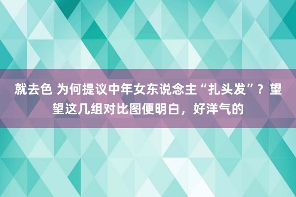 就去色 为何提议中年女东说念主“扎头发”？望望这几组对比图便明白，好洋气的