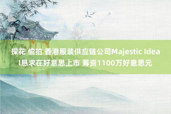 探花 偷拍 香港服装供应链公司Majestic Ideal恳求在好意思上市 筹资1100万好意思元