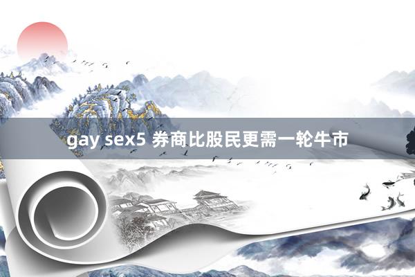 gay sex5 券商比股民更需一轮牛市