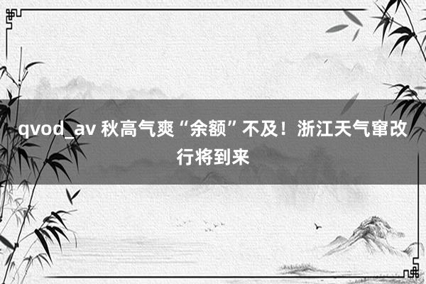 qvod_av 秋高气爽“余额”不及！浙江天气窜改行将到来