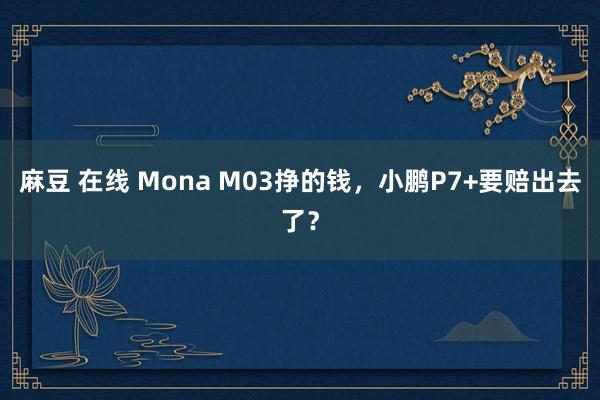 麻豆 在线 Mona M03挣的钱，小鹏P7+要赔出去了？