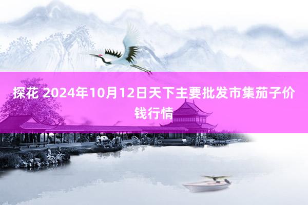 探花 2024年10月12日天下主要批发市集茄子价钱行情