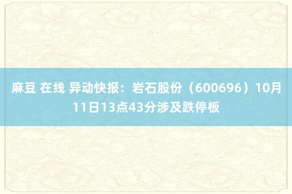 麻豆 在线 异动快报：岩石股份（600696）10月11日13点43分涉及跌停板