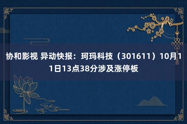 协和影视 异动快报：珂玛科技（301611）10月11日13点38分涉及涨停板