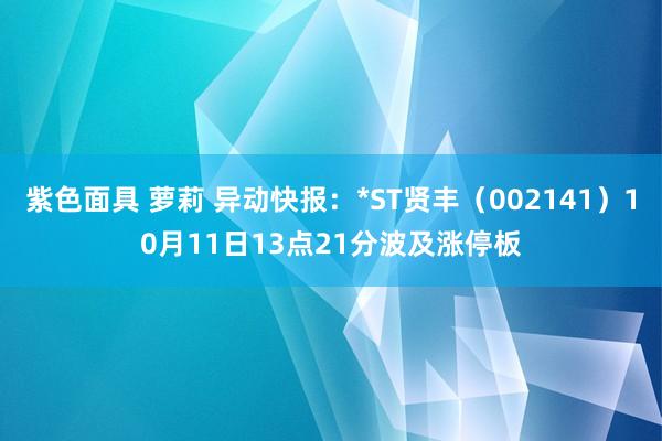 紫色面具 萝莉 异动快报：*ST贤丰（002141）10月11日13点21分波及涨停板