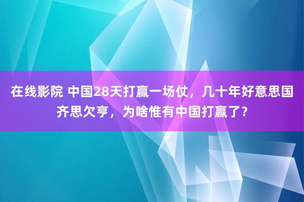 在线影院 中国28天打赢一场仗，几十年好意思国齐思欠亨，为啥惟有中国打赢了？