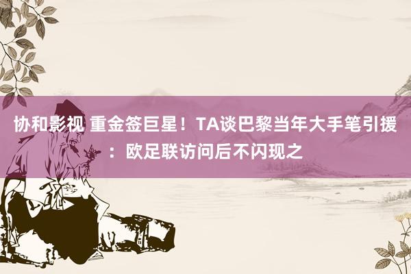 协和影视 重金签巨星！TA谈巴黎当年大手笔引援：欧足联访问后不闪现之