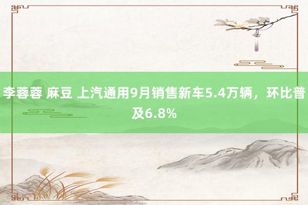 李蓉蓉 麻豆 上汽通用9月销售新车5.4万辆，环比普及6.8%