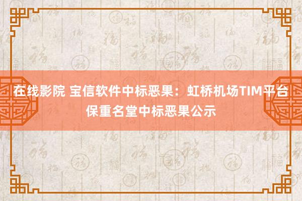 在线影院 宝信软件中标恶果：虹桥机场TIM平台保重名堂中标恶果公示