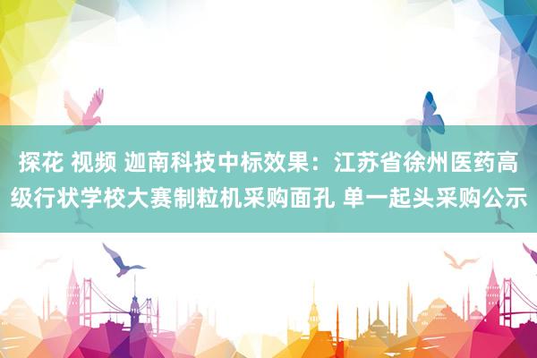 探花 视频 迦南科技中标效果：江苏省徐州医药高级行状学校大赛制粒机采购面孔 单一起头采购公示