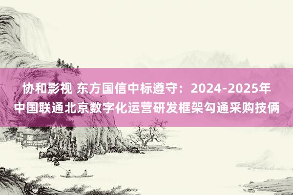 协和影视 东方国信中标遵守：2024-2025年中国联通北京数字化运营研发框架勾通采购技俩