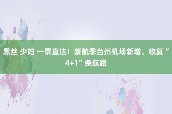 黑丝 少妇 一票直达！新航季台州机场新增、收复“4+1”条航路