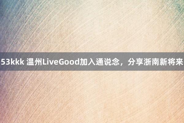 53kkk 温州LiveGood加入通说念，分享浙南新将来