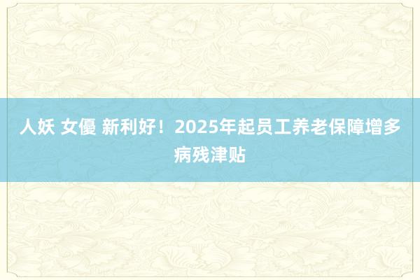 人妖 女優 新利好！2025年起员工养老保障增多病残津贴