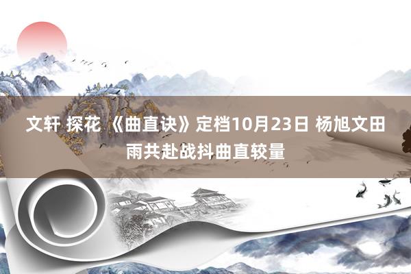 文轩 探花 《曲直诀》定档10月23日 杨旭文田雨共赴战抖曲直较量