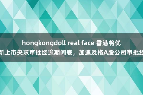 hongkongdoll real face 香港将优化新上市央求审批经逾期间表，加速及格A股公司审批经过