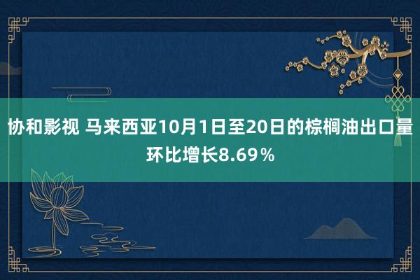 协和影视 马来西亚10月1日至20日的棕榈油出口量环比增长8.69％