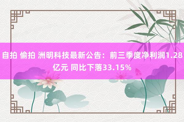 自拍 偷拍 洲明科技最新公告：前三季度净利润1.28亿元 同比下落33.15%