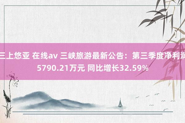 三上悠亚 在线av 三峡旅游最新公告：第三季度净利润5790.21万元 同比增长32.59%