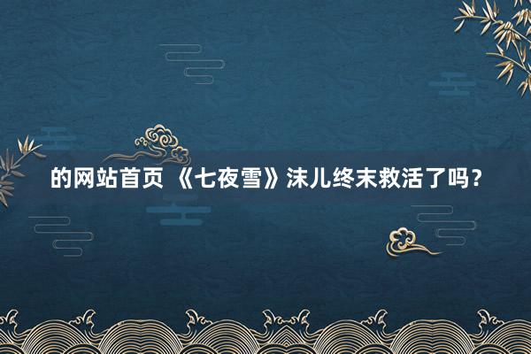 的网站首页 《七夜雪》沫儿终末救活了吗？