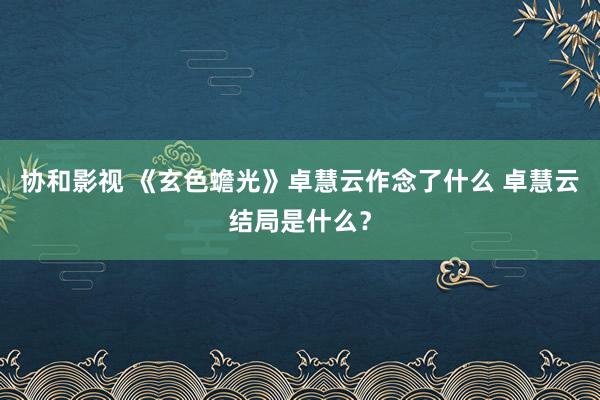 协和影视 《玄色蟾光》卓慧云作念了什么 卓慧云结局是什么？