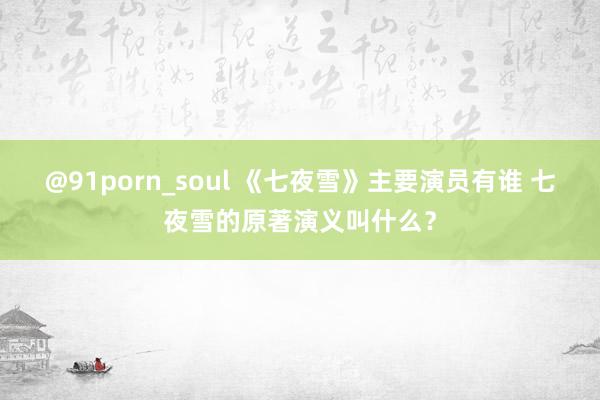 @91porn_soul 《七夜雪》主要演员有谁 七夜雪的原著演义叫什么？