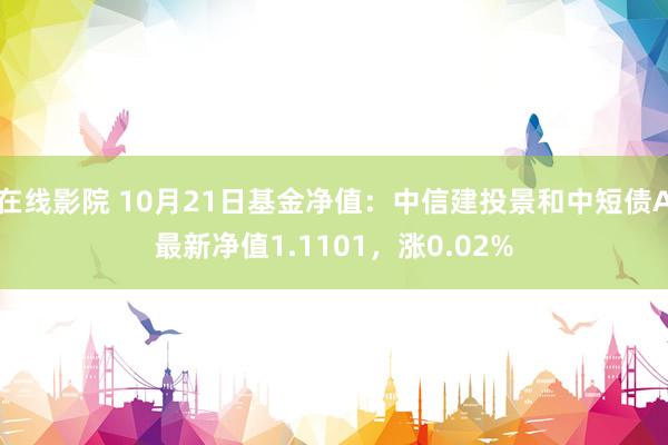 在线影院 10月21日基金净值：中信建投景和中短债A最新净值1.1101，涨0.02%