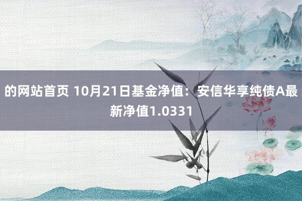 的网站首页 10月21日基金净值：安信华享纯债A最新净值1.0331