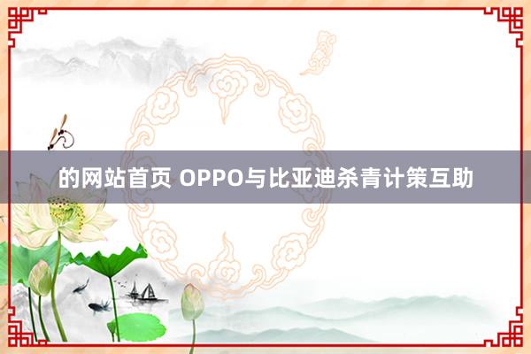 的网站首页 OPPO与比亚迪杀青计策互助