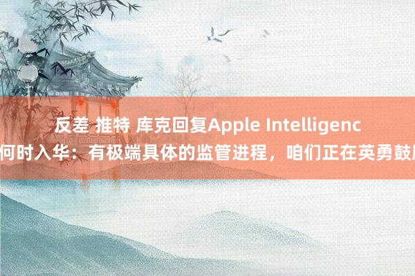 反差 推特 库克回复Apple Intelligence何时入华：有极端具体的监管进程，咱们正在英勇鼓励