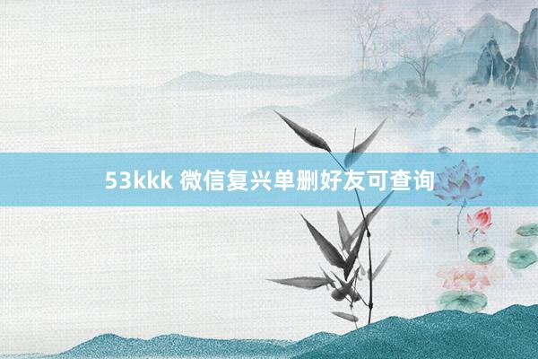 53kkk 微信复兴单删好友可查询