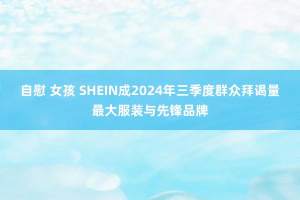 自慰 女孩 SHEIN成2024年三季度群众拜谒量最大服装与先锋品牌