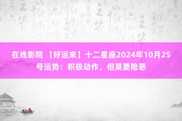 在线影院 【好运来】十二星座2024年10月25号运势：积极动作，但莫要险恶