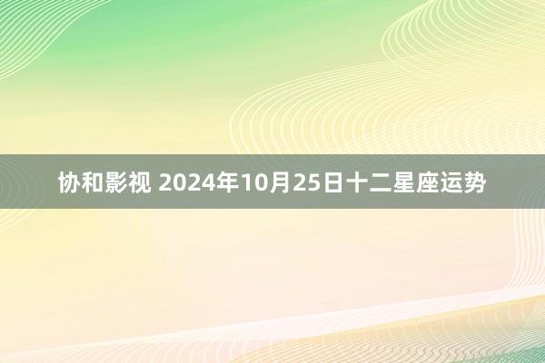 协和影视 2024年10月25日十二星座运势