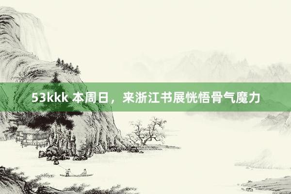 53kkk 本周日，来浙江书展恍悟骨气魔力