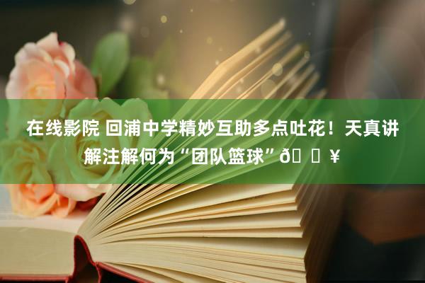 在线影院 回浦中学精妙互助多点吐花！天真讲解注解何为“团队篮球”🔥