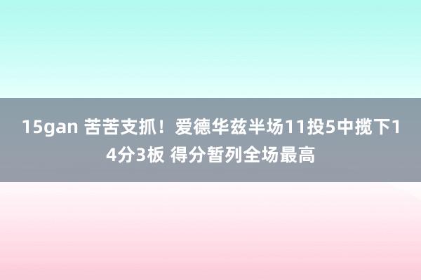 15gan 苦苦支抓！爱德华兹半场11投5中揽下14分3板 得分暂列全场最高