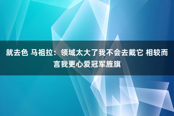 就去色 马祖拉：领域太大了我不会去戴它 相较而言我更心爱冠军旌旗