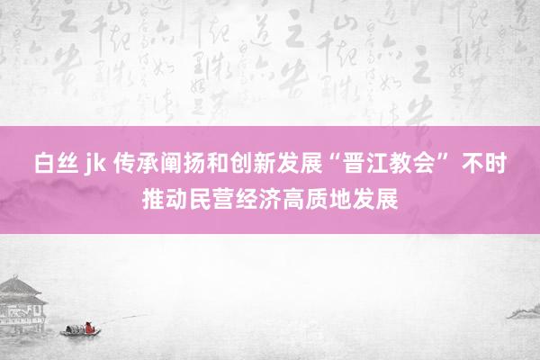 白丝 jk 传承阐扬和创新发展“晋江教会” 不时推动民营经济高质地发展