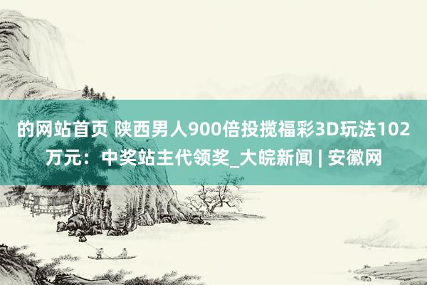 的网站首页 陕西男人900倍投揽福彩3D玩法102万元：中奖站主代领奖_大皖新闻 | 安徽网