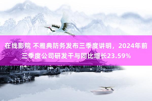 在线影院 不雅典防务发布三季度讲明，2024年前三季度公司研发干与同比增长23.59%