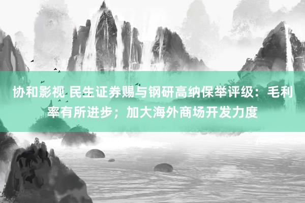 协和影视 民生证券赐与钢研高纳保举评级：毛利率有所进步；加大海外商场开发力度