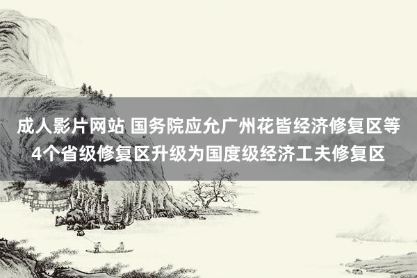 成人影片网站 国务院应允广州花皆经济修复区等4个省级修复区升级为国度级经济工夫修复区