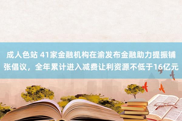 成人色站 41家金融机构在渝发布金融助力提振铺张倡议，全年累计进入减费让利资源不低于16亿元