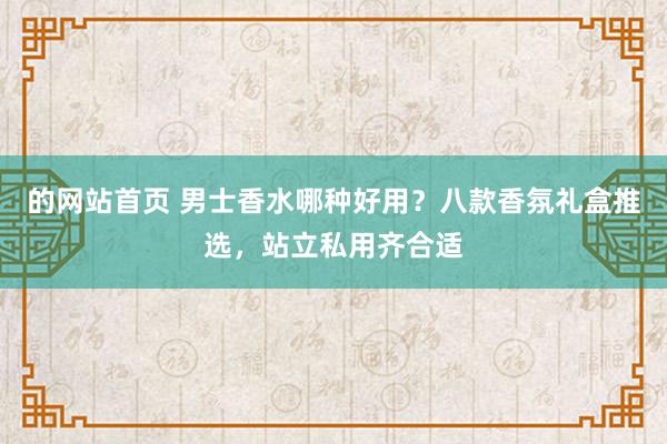 的网站首页 男士香水哪种好用？八款香氛礼盒推选，站立私用齐合适