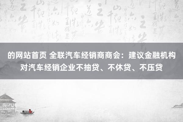 的网站首页 全联汽车经销商商会：建议金融机构对汽车经销企业不抽贷、不休贷、不压贷