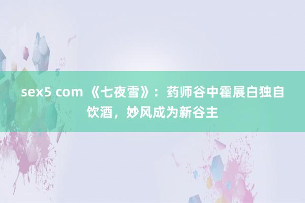 sex5 com 《七夜雪》：药师谷中霍展白独自饮酒，妙风成为新谷主